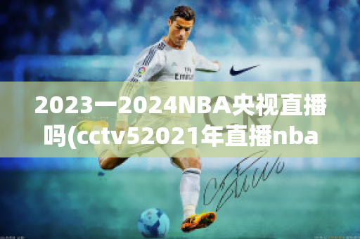 2023一2024NBA央视直播吗(cctv52021年直播nba吗)