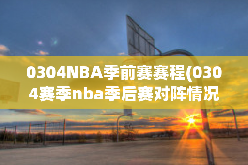 0304NBA季前赛赛程(0304赛季nba季后赛对阵情况)