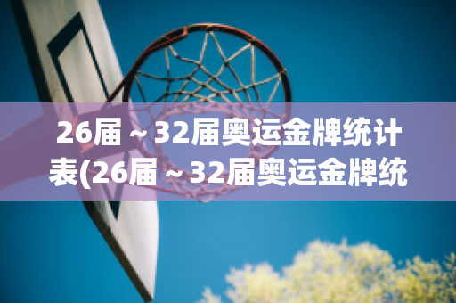 26届～32届奥运金牌统计表(26届～32届奥运金牌统计表中国)