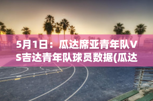 5月1日：瓜达席亚青年队VS吉达青年队球员数据(瓜达尔2021)