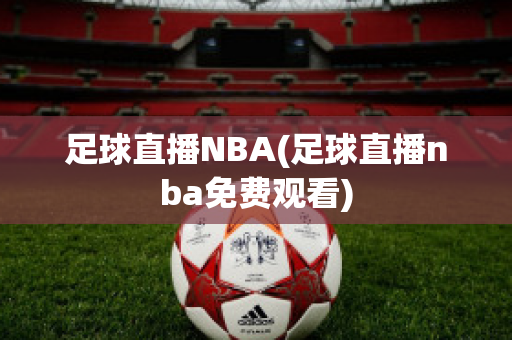 足球直播NBA(足球直播nba免费观看)