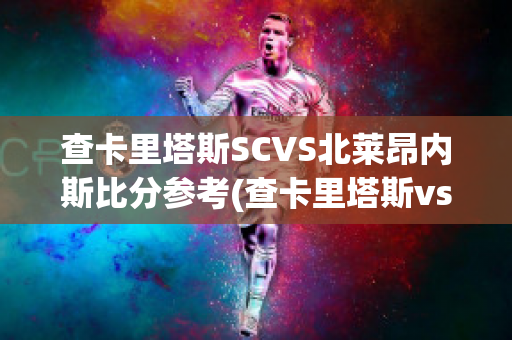 查卡里塔斯SCVS北莱昂内斯比分参考(查卡里塔斯vs圣多明各)