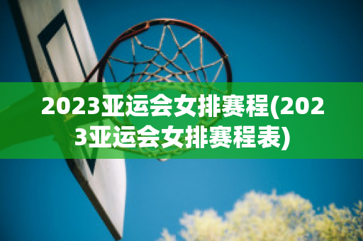 2023亚运会女排赛程(2023亚运会女排赛程表)