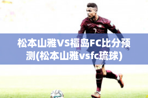 松本山雅VS福岛FC比分预测(松本山雅vsfc琉球)