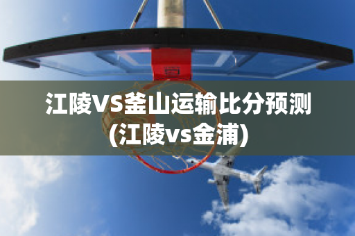 江陵VS釜山运输比分预测(江陵vs金浦)