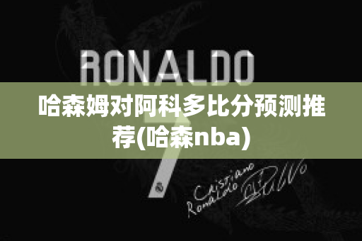 哈森姆对阿科多比分预测推荐(哈森nba)