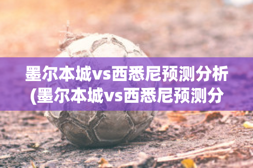 墨尔本城vs西悉尼预测分析(墨尔本城vs西悉尼预测分析最新)