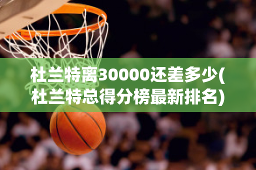 杜兰特离30000还差多少(杜兰特总得分榜最新排名)