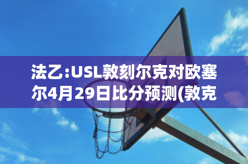 法乙:USL敦刻尔克对欧塞尔4月29日比分预测(敦克尔克对欧赛尔)