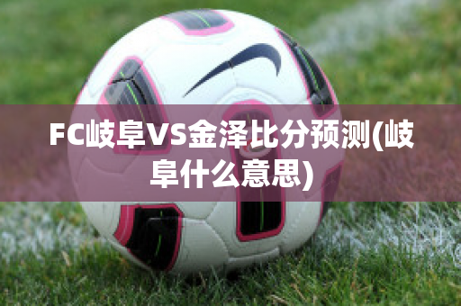 FC岐阜VS金泽比分预测(岐阜什么意思)