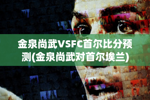 金泉尚武VSFC首尔比分预测(金泉尚武对首尔埃兰)