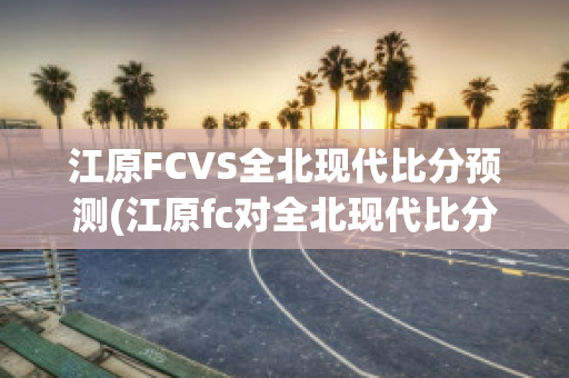 江原FCVS全北现代比分预测(江原fc对全北现代比分预测)