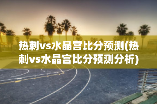 热刺vs水晶宫比分预测(热刺vs水晶宫比分预测分析)