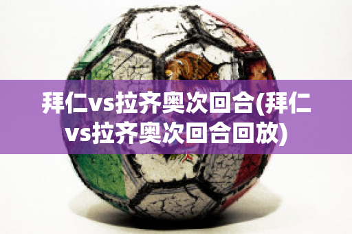 拜仁vs拉齐奥次回合(拜仁vs拉齐奥次回合回放)