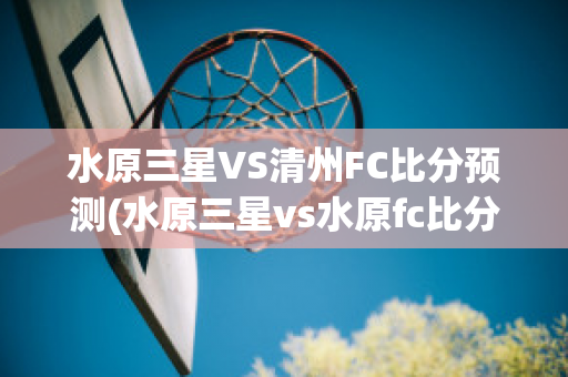 水原三星VS清州FC比分预测(水原三星vs水原fc比分)