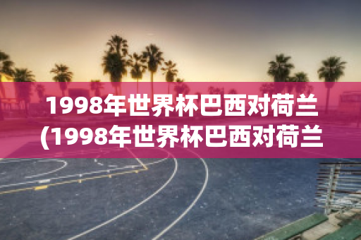 1998年世界杯巴西对荷兰(1998年世界杯巴西对荷兰回放)