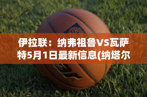 伊拉联：纳弗祖鲁VS瓦萨特5月1日最新信息(纳塔尔vs弗拉门戈直播视频)