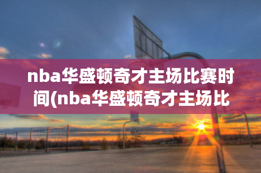 nba华盛顿奇才主场比赛时间(nba华盛顿奇才主场比赛时间安排)