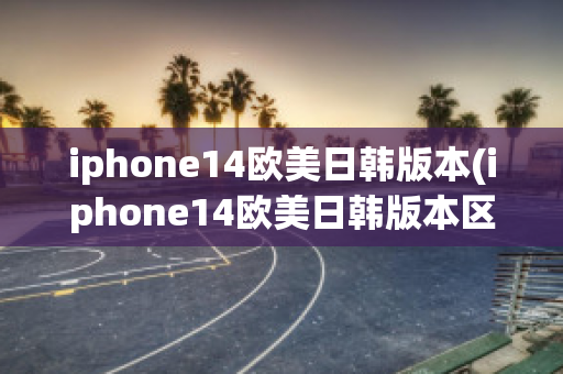 iphone14欧美日韩版本(iphone14欧美日韩版本区别wa)