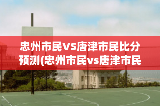 忠州市民VS唐津市民比分预测(忠州市民vs唐津市民比分预测最新)