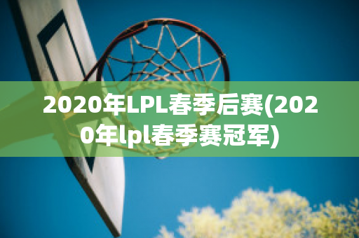 2020年LPL春季后赛(2020年lpl春季赛冠军)