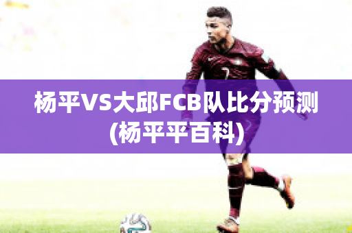 杨平VS大邱FCB队比分预测(杨平平百科)