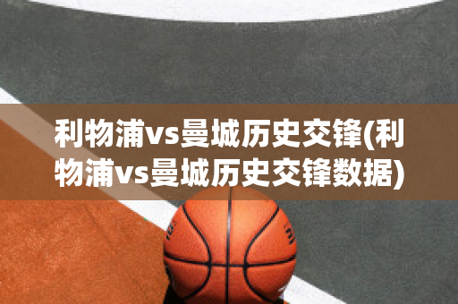 利物浦vs曼城历史交锋(利物浦vs曼城历史交锋数据)