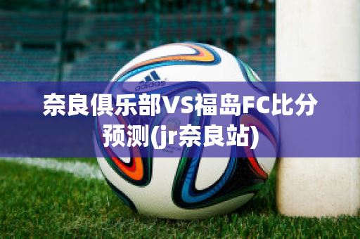 奈良俱乐部VS福岛FC比分预测(jr奈良站)