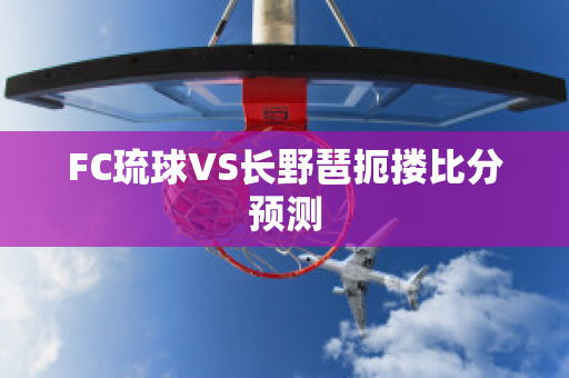 FC琉球VS长野琶扼搂比分预测