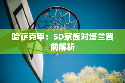 哈萨克甲：SD家族对塔兰赛前解析