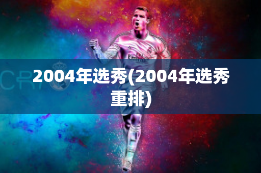 2004年选秀(2004年选秀重排)