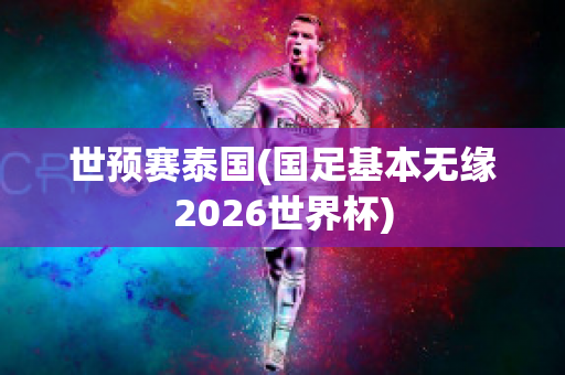 世预赛泰国(国足基本无缘2026世界杯)