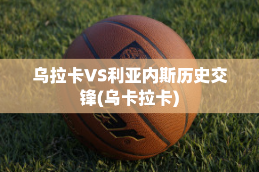 乌拉卡VS利亚内斯历史交锋(乌卡拉卡)