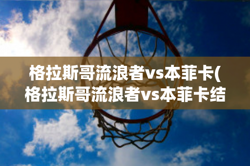 格拉斯哥流浪者vs本菲卡(格拉斯哥流浪者vs本菲卡结果)