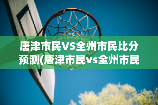 唐津市民VS全州市民比分预测(唐津市民vs全州市民比分预测最新)