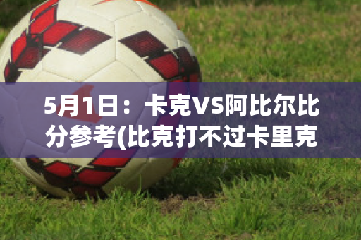 5月1日：卡克VS阿比尔比分参考(比克打不过卡里克二世)