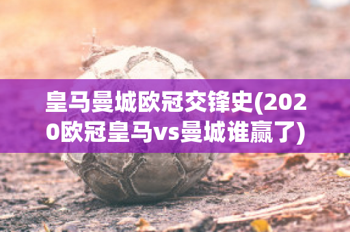 皇马曼城欧冠交锋史(2020欧冠皇马vs曼城谁赢了)