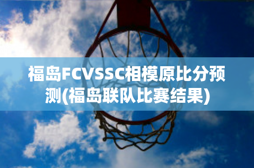 福岛FCVSSC相模原比分预测(福岛联队比赛结果)