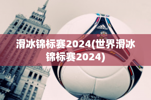 滑冰锦标赛2024(世界滑冰锦标赛2024)