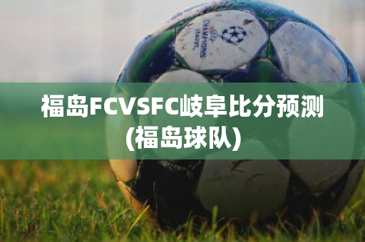 福岛FCVSFC岐阜比分预测(福岛球队)