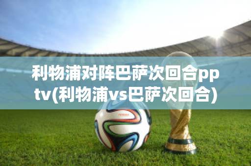 利物浦对阵巴萨次回合pptv(利物浦vs巴萨次回合)