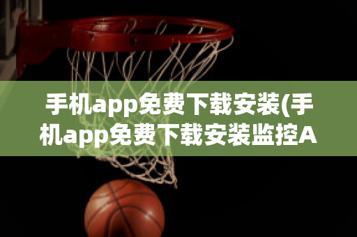 手机app免费下载安装(手机app免费下载安装监控APP)