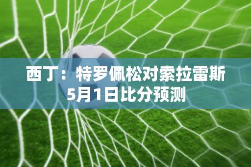 西丁：特罗佩松对索拉雷斯5月1日比分预测