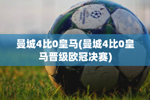 曼城4比0皇马(曼城4比0皇马晋级欧冠决赛)