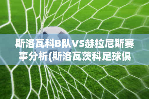 斯洛瓦科B队VS赫拉尼斯赛事分析(斯洛瓦茨科足球俱乐部)