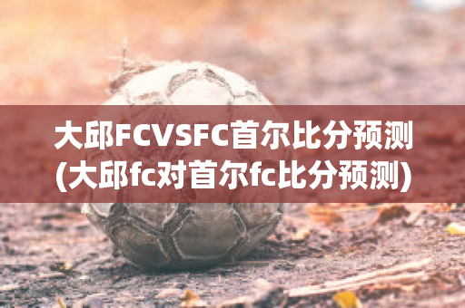 大邱FCVSFC首尔比分预测(大邱fc对首尔fc比分预测)