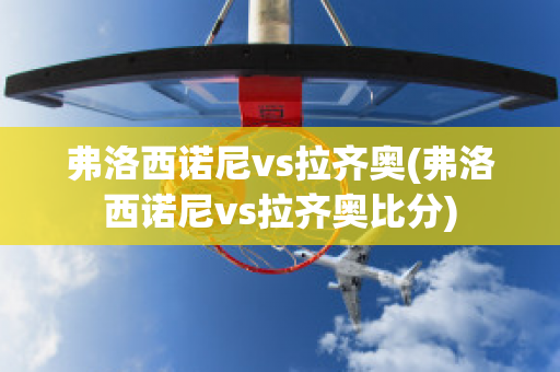 弗洛西诺尼vs拉齐奥(弗洛西诺尼vs拉齐奥比分)