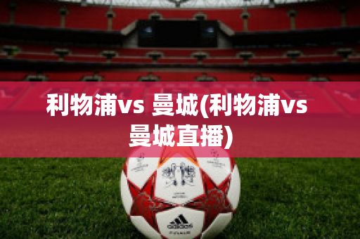 利物浦vs 曼城(利物浦vs 曼城直播)