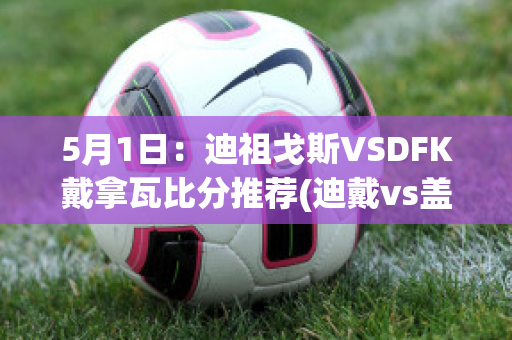 5月1日：迪祖戈斯VSDFK戴拿瓦比分推荐(迪戴vs盖阿)