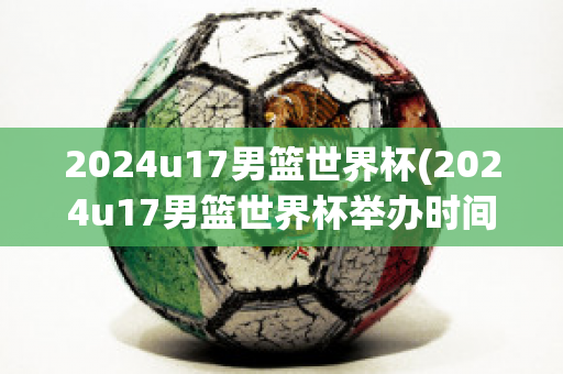 2024u17男篮世界杯(2024u17男篮世界杯举办时间)